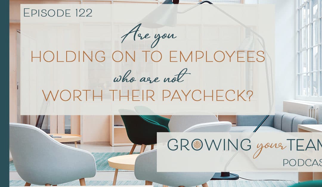 Ep122 – Are You Holding on to Employees Who are Not Worth Their Paycheck?